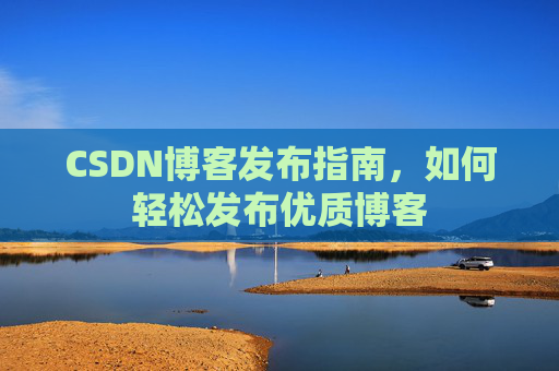 CSDN博客发布指南,如何轻松发布优质博客