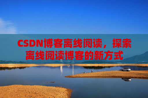 CSDN博客离线阅读，探索离线阅读博客的新方式