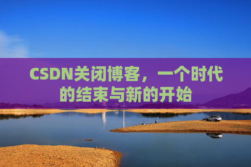 CSDN关闭博客，一个时代的结束与新的开始